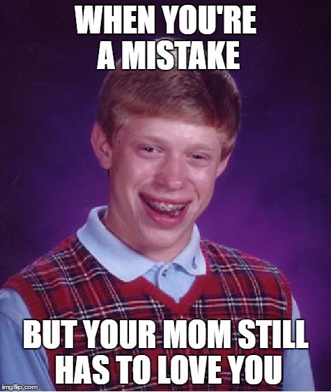 Bad Luck Brian Meme | WHEN YOU'RE A MISTAKE; BUT YOUR MOM STILL HAS TO LOVE YOU | image tagged in memes,bad luck brian | made w/ Imgflip meme maker