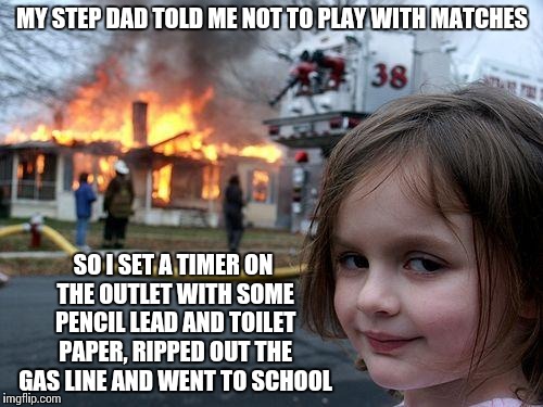 Disaster girl has an alibi... | MY STEP DAD TOLD ME NOT TO PLAY WITH MATCHES; SO I SET A TIMER ON THE OUTLET WITH SOME PENCIL LEAD AND TOILET PAPER, RIPPED OUT THE GAS LINE AND WENT TO SCHOOL | image tagged in memes,disaster girl | made w/ Imgflip meme maker