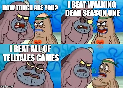 How Tough Are You | I BEAT WALKING DEAD SEASON ONE; HOW TOUGH ARE YOU? I BEAT ALL OF TELLTALES GAMES | image tagged in memes,how tough are you | made w/ Imgflip meme maker