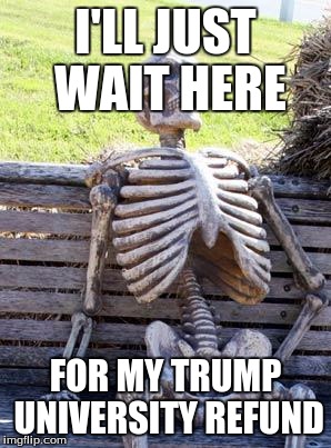 Waiting Skeleton | I'LL JUST WAIT HERE; FOR MY TRUMP UNIVERSITY REFUND | image tagged in memes,waiting skeleton | made w/ Imgflip meme maker