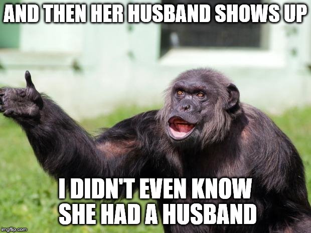 Angry Supervisor Monkey | AND THEN HER HUSBAND SHOWS UP; I DIDN'T EVEN KNOW SHE HAD A HUSBAND | image tagged in angry supervisor monkey | made w/ Imgflip meme maker