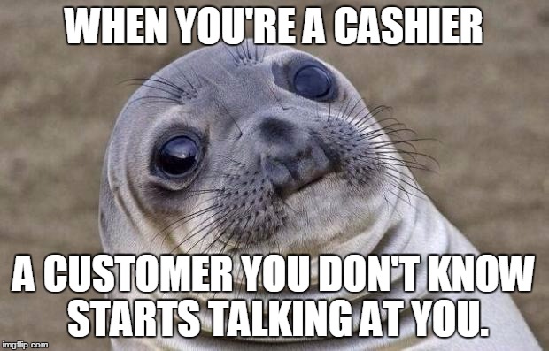 Awkward Moment Sealion | WHEN YOU'RE A CASHIER; A CUSTOMER YOU DON'T KNOW STARTS TALKING AT YOU. | image tagged in memes,awkward moment sealion | made w/ Imgflip meme maker