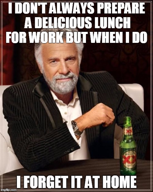 The Most Interesting Man In The World Meme | I DON'T ALWAYS PREPARE A DELICIOUS LUNCH FOR WORK BUT WHEN I DO; I FORGET IT AT HOME | image tagged in memes,the most interesting man in the world | made w/ Imgflip meme maker
