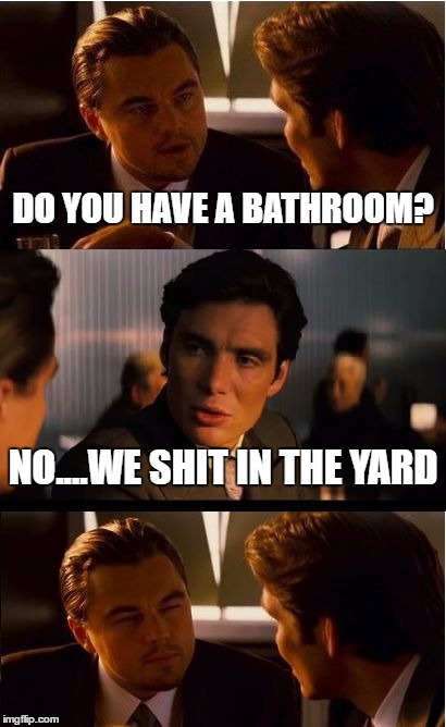 Inception | DO YOU HAVE A BATHROOM? NO....WE SHIT IN THE YARD | image tagged in memes,inception | made w/ Imgflip meme maker