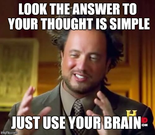 Ancient Aliens | LOOK THE ANSWER TO YOUR THOUGHT IS SIMPLE; JUST USE YOUR BRAIN | image tagged in memes,ancient aliens | made w/ Imgflip meme maker
