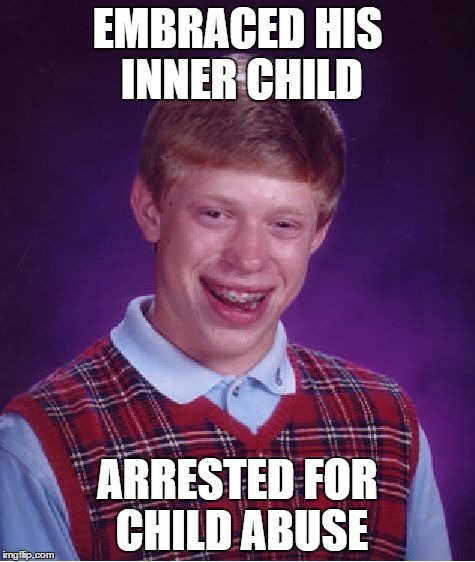 Bad Luck Brian | EMBRACED HIS INNER CHILD; ARRESTED FOR CHILD ABUSE | image tagged in memes,bad luck brian | made w/ Imgflip meme maker