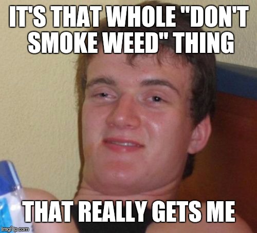 10 Guy Meme | IT'S THAT WHOLE "DON'T SMOKE WEED" THING THAT REALLY GETS ME | image tagged in memes,10 guy | made w/ Imgflip meme maker