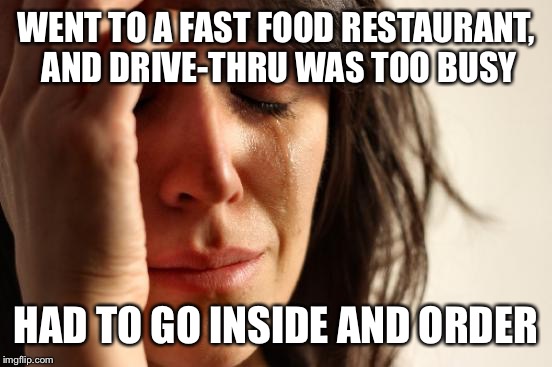 First World Problems | WENT TO A FAST FOOD RESTAURANT, AND DRIVE-THRU WAS TOO BUSY; HAD TO GO INSIDE AND ORDER | image tagged in memes,first world problems | made w/ Imgflip meme maker
