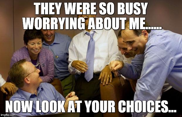 And then I said Obama | THEY WERE SO BUSY WORRYING ABOUT ME...... NOW LOOK AT YOUR CHOICES... | image tagged in memes,and then i said obama | made w/ Imgflip meme maker