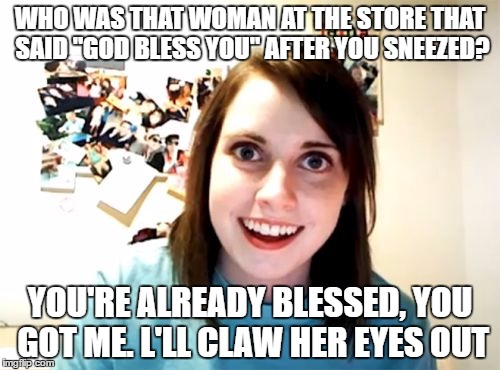Overly Attached Girlfriend | WHO WAS THAT WOMAN AT THE STORE THAT SAID "GOD BLESS YOU" AFTER YOU SNEEZED? YOU'RE ALREADY BLESSED, YOU GOT ME. L'LL CLAW HER EYES OUT | image tagged in memes,overly attached girlfriend | made w/ Imgflip meme maker