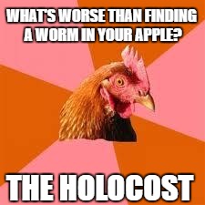 Anti-Joke Chicken | WHAT'S WORSE THAN FINDING A WORM IN YOUR APPLE? THE HOLOCOST | image tagged in anti-joke chicken | made w/ Imgflip meme maker