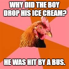 Anti-Joke Chicken | WHY DID THE BOY DROP HIS ICE CREAM? HE WAS HIT BY A BUS. | image tagged in anti-joke chicken | made w/ Imgflip meme maker
