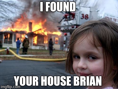 Disaster Girl Meme | I FOUND YOUR HOUSE BRIAN | image tagged in memes,disaster girl | made w/ Imgflip meme maker