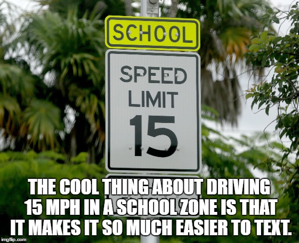 school zone texting | THE COOL THING ABOUT DRIVING 15 MPH IN A SCHOOL ZONE IS THAT IT MAKES IT SO MUCH EASIER TO TEXT. | image tagged in texting,driving,funny,memes | made w/ Imgflip meme maker
