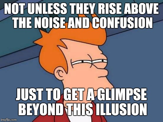 Futurama Fry Meme | NOT UNLESS THEY RISE ABOVE THE NOISE AND CONFUSION JUST TO GET A GLIMPSE BEYOND THIS ILLUSION | image tagged in memes,futurama fry | made w/ Imgflip meme maker