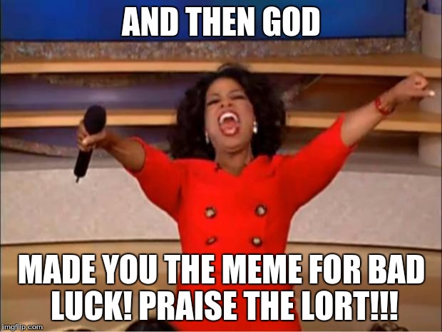 Oprah You Get A Meme | AND THEN GOD MADE YOU THE MEME FOR BAD LUCK! PRAISE THE LORT!!! | image tagged in memes,oprah you get a | made w/ Imgflip meme maker