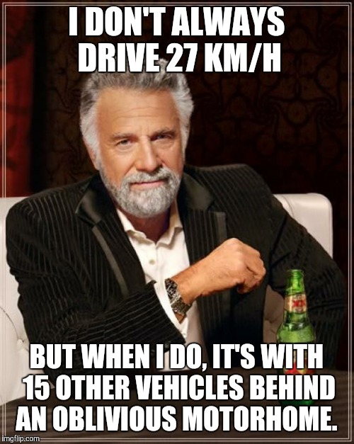 The Most Interesting Man In The World Meme | I DON'T ALWAYS DRIVE 27 KM/H; BUT WHEN I DO, IT'S WITH 15 OTHER VEHICLES BEHIND AN OBLIVIOUS MOTORHOME. | image tagged in memes,the most interesting man in the world | made w/ Imgflip meme maker