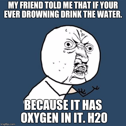 Y U No Meme | MY FRIEND TOLD ME THAT IF YOUR EVER DROWNING DRINK THE WATER. BECAUSE IT HAS OXYGEN IN IT. H20 | image tagged in memes,y u no | made w/ Imgflip meme maker
