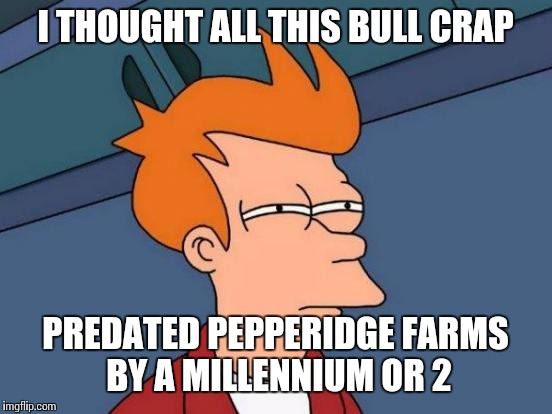 Futurama Fry Meme | I THOUGHT ALL THIS BULL CRAP PREDATED PEPPERIDGE FARMS BY A MILLENNIUM OR 2 | image tagged in memes,futurama fry | made w/ Imgflip meme maker