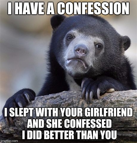Confession Bear Meme | I HAVE A CONFESSION; I SLEPT WITH YOUR GIRLFRIEND AND SHE CONFESSED I DID BETTER THAN YOU | image tagged in memes,confession bear | made w/ Imgflip meme maker
