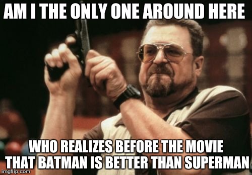 Am I The Only One Around Here | AM I THE ONLY ONE AROUND HERE; WHO REALIZES BEFORE THE MOVIE THAT BATMAN IS BETTER THAN SUPERMAN | image tagged in memes,am i the only one around here | made w/ Imgflip meme maker