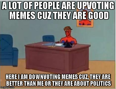 Spiderman Computer Desk | A LOT OF PEOPLE ARE UPVOTING MEMES CUZ THEY ARE GOOD; HERE I AM DOWNVOTING MEMES CUZ, THEY ARE BETTER THAN ME OR THEY ARE ABOUT POLITICS | image tagged in memes,spiderman computer desk,spiderman,scumbag | made w/ Imgflip meme maker