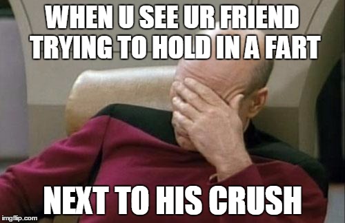 Captain Picard Facepalm | WHEN U SEE UR FRIEND TRYING TO HOLD IN A FART; NEXT TO HIS CRUSH | image tagged in memes,captain picard facepalm | made w/ Imgflip meme maker