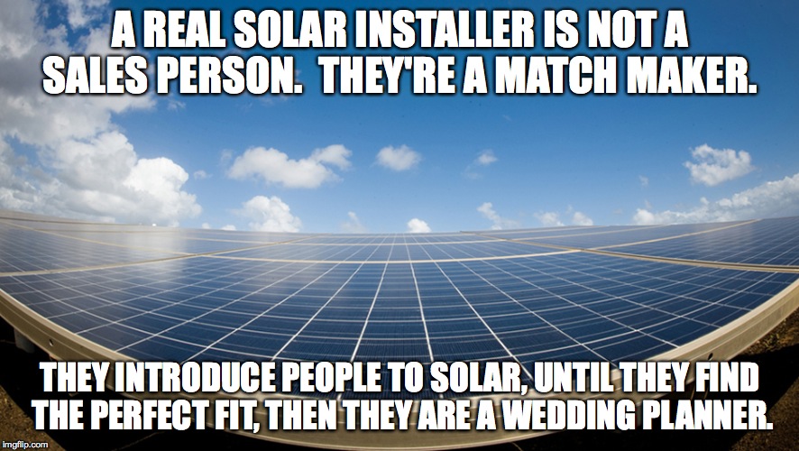 SOLAR POWER | A REAL SOLAR INSTALLER IS NOT A SALES PERSON.  THEY'RE A MATCH MAKER. THEY INTRODUCE PEOPLE TO SOLAR, UNTIL THEY FIND THE PERFECT FIT, THEN THEY ARE A WEDDING PLANNER. | image tagged in solar power | made w/ Imgflip meme maker