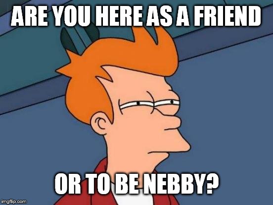 Futurama Fry Meme | ARE YOU HERE AS A FRIEND; OR TO BE NEBBY? | image tagged in memes,futurama fry | made w/ Imgflip meme maker