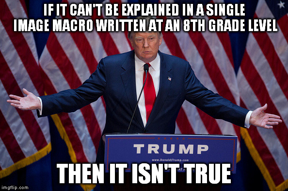 Donald Trump | IF IT CAN'T BE EXPLAINED IN A SINGLE IMAGE MACRO WRITTEN AT AN 8TH GRADE LEVEL; THEN IT ISN'T TRUE | image tagged in donald trump | made w/ Imgflip meme maker