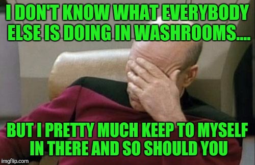 Seriousy what is wrong with people today, everybody poops. | I DON'T KNOW WHAT EVERYBODY ELSE IS DOING IN WASHROOMS.... BUT I PRETTY MUCH KEEP TO MYSELF IN THERE AND SO SHOULD YOU | image tagged in memes,captain picard facepalm | made w/ Imgflip meme maker