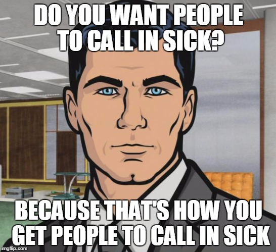 Archer | DO YOU WANT PEOPLE TO CALL IN SICK? BECAUSE THAT'S HOW YOU GET PEOPLE TO CALL IN SICK | image tagged in memes,archer,AdviceAnimals | made w/ Imgflip meme maker