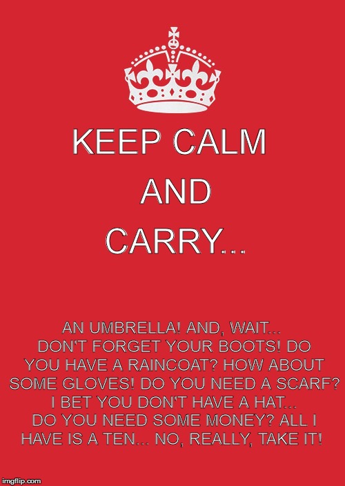 A Meme in Honor of Mother's Day | AND; KEEP CALM; CARRY... AN UMBRELLA! AND, WAIT... DON'T FORGET YOUR BOOTS! DO YOU HAVE A RAINCOAT? HOW ABOUT SOME GLOVES! DO YOU NEED A SCARF? I BET YOU DON'T HAVE A HAT... DO YOU NEED SOME MONEY? ALL I HAVE IS A TEN... NO, REALLY, TAKE IT! | image tagged in memes,keep calm and carry on red,mothers day,sheltering suburban mom,happy mothers day | made w/ Imgflip meme maker