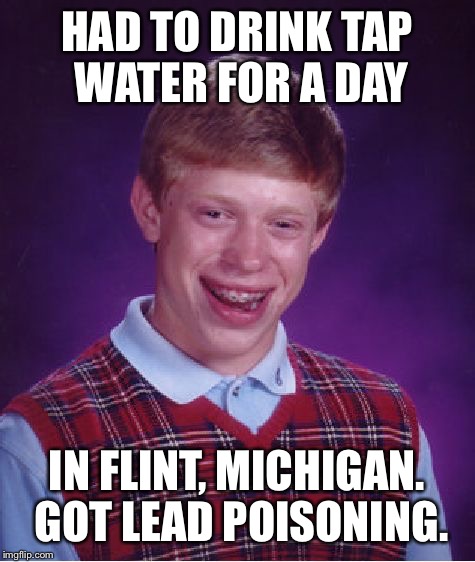 Bad Luck Brian Meme | HAD TO DRINK TAP WATER FOR A DAY IN FLINT, MICHIGAN. GOT LEAD POISONING. | image tagged in memes,bad luck brian | made w/ Imgflip meme maker