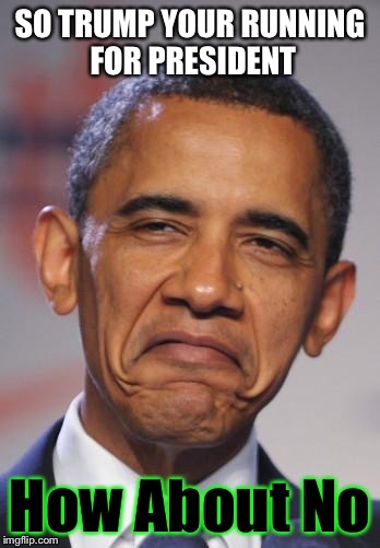 obamas funny face | SO TRUMP YOUR RUNNING FOR PRESIDENT; How About No | image tagged in obamas funny face | made w/ Imgflip meme maker