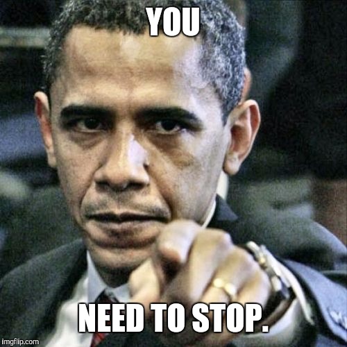 Pissed Off Obama | YOU; NEED TO STOP. | image tagged in memes,pissed off obama | made w/ Imgflip meme maker