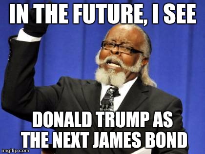 Too Damn High | IN THE FUTURE, I SEE; DONALD TRUMP AS THE NEXT JAMES BOND | image tagged in memes,too damn high | made w/ Imgflip meme maker
