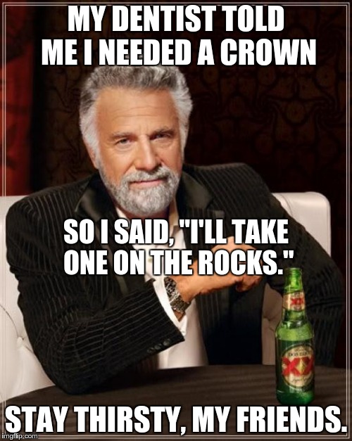 The Most Interesting Man In The World Meme | MY DENTIST TOLD ME I NEEDED A CROWN; SO I SAID, "I'LL TAKE ONE ON THE ROCKS."; STAY THIRSTY, MY FRIENDS. | image tagged in memes,the most interesting man in the world | made w/ Imgflip meme maker