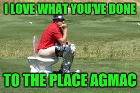 I LOVE WHAT YOU'VE DONE TO THE PLACE AGMAC | made w/ Imgflip meme maker