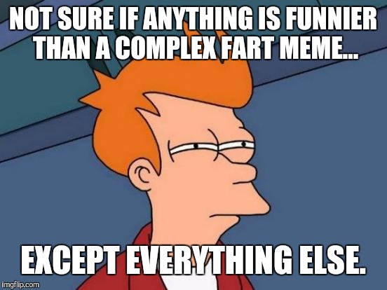 Futurama Fry Meme | NOT SURE IF ANYTHING IS FUNNIER THAN A COMPLEX FART MEME... EXCEPT EVERYTHING ELSE. | image tagged in memes,futurama fry | made w/ Imgflip meme maker