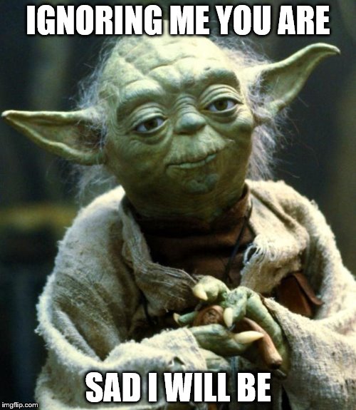 Star Wars Yoda | IGNORING ME YOU ARE; SAD I WILL BE | image tagged in memes,star wars yoda | made w/ Imgflip meme maker