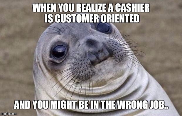 Awkward Moment Sealion Meme | WHEN YOU REALIZE A CASHIER IS CUSTOMER ORIENTED AND YOU MIGHT BE IN THE WRONG JOB.. | image tagged in memes,awkward moment sealion | made w/ Imgflip meme maker