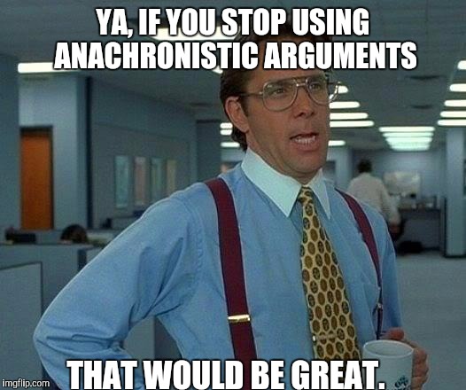 That Would Be Great Meme | YA, IF YOU STOP USING ANACHRONISTIC ARGUMENTS THAT WOULD BE GREAT. | image tagged in memes,that would be great | made w/ Imgflip meme maker
