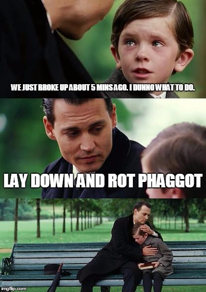 Finding Neverland Meme | WE JUST BROKE UP ABOUT 5 MINS AGO. I DUNNO WHAT TO DO. LAY DOWN AND ROT PHAGGOT | image tagged in memes,finding neverland | made w/ Imgflip meme maker
