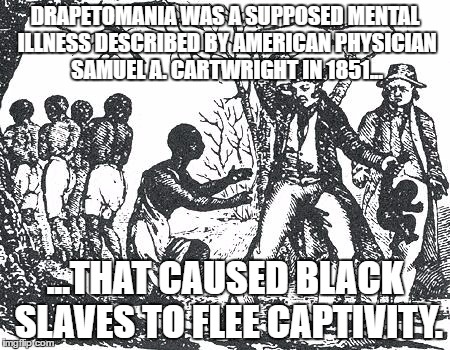 O'Reilly slavery | DRAPETOMANIA WAS A SUPPOSED MENTAL ILLNESS DESCRIBED BY AMERICAN PHYSICIAN SAMUEL A. CARTWRIGHT IN 1851... ...THAT CAUSED BLACK SLAVES TO FLEE CAPTIVITY. | image tagged in o'reilly slavery | made w/ Imgflip meme maker