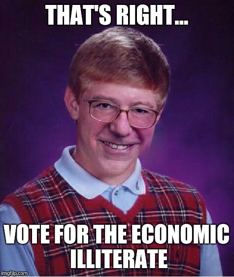 THAT'S RIGHT... VOTE FOR THE ECONOMIC ILLITERATE | made w/ Imgflip meme maker