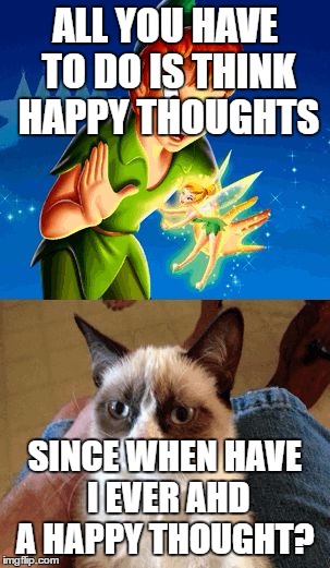 Grumpy Cat Does Not Believe | ALL YOU HAVE TO DO IS THINK HAPPY THOUGHTS; SINCE WHEN HAVE I EVER AHD A HAPPY THOUGHT? | image tagged in memes,grumpy cat does not believe | made w/ Imgflip meme maker
