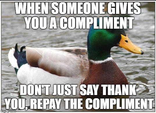 Actual Advice Mallard Meme | WHEN SOMEONE GIVES YOU A COMPLIMENT; DON'T JUST SAY THANK YOU, REPAY THE COMPLIMENT | image tagged in memes,actual advice mallard | made w/ Imgflip meme maker