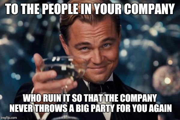 Leonardo Dicaprio Cheers Meme | TO THE PEOPLE IN YOUR COMPANY WHO RUIN IT SO THAT THE COMPANY NEVER THROWS A BIG PARTY FOR YOU AGAIN | image tagged in memes,leonardo dicaprio cheers | made w/ Imgflip meme maker
