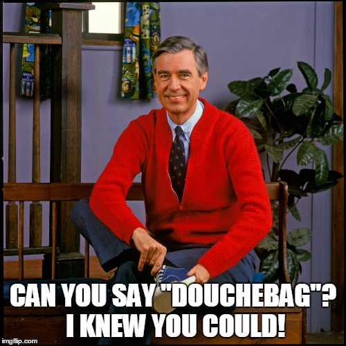 Mr. Rogers | CAN YOU SAY "DOUCHEBAG"? I KNEW YOU COULD! | image tagged in mr rogers | made w/ Imgflip meme maker